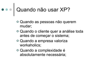 Quando não usar XP? Quando as pessoas não querem mudar; Quando o cliente quer a análise toda antes de começar o sistema; Quando a empresa valoriza workaholics; Quando a complexidade é absolutamente necessária; 