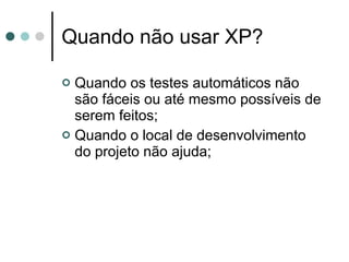 Quando não usar XP? Quando os testes automáticos não são fáceis ou até mesmo possíveis de serem feitos; Quando o local de desenvolvimento do projeto não ajuda; 