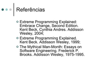 Referências Extreme Programming Explained: Embrace Change, Second Edition.  Kent Beck, Cynthia Andres. Addisson Wesley, 2004; Extreme Programming Explained.  Kent Beck. Addisson Wesley, 1999; The Mythical Man-Month: Essays on Software Engineering. Frederick P. Brooks. Addisson Wesley, 1975-1995. 