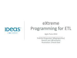 eXtremeProgramming for ETL 
Agile Pune 2014 
_________________________ 
Prafulla Girgaonkar [@pgirgaonkar] 
Naresh Jain [@nashjain] 
Illustration: Umesh Kale  
