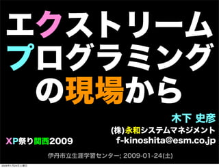 エクストリーム
プログラミング
の現場から
木下 史彦
(株)永和システムマネジメント
f-kinoshita@esm.co.jp
伊丹市立生涯学習センター; 2009-01-24(土)
XP祭り関西2009
2009年1月24日土曜日
 