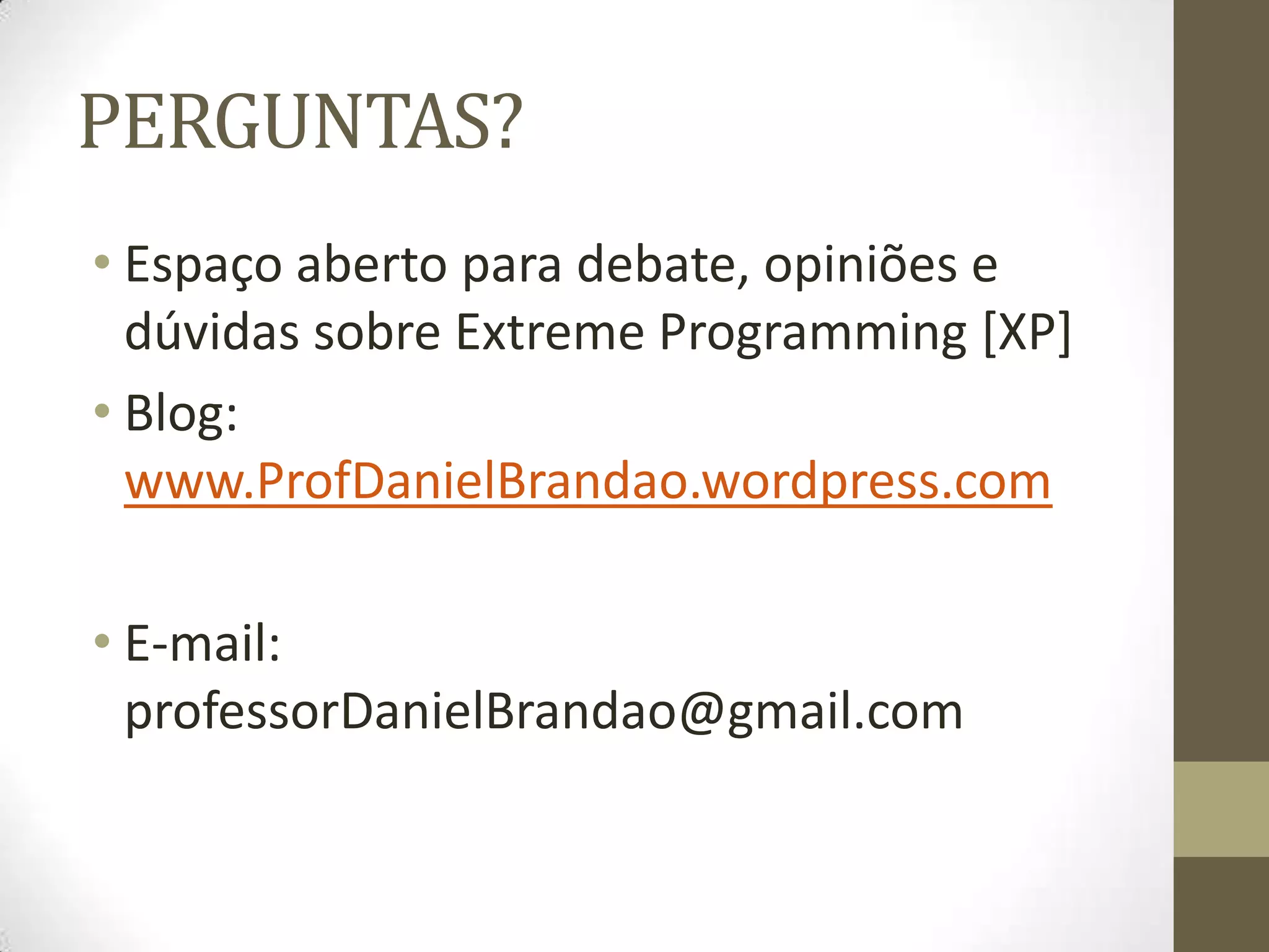 PERGUNTAS?
• Espaço aberto para debate, opiniões e
dúvidas sobre Extreme Programming [XP]
• Blog:
www.ProfDanielBrandao.wordpress.com
• E-mail:
professorDanielBrandao@gmail.com
 