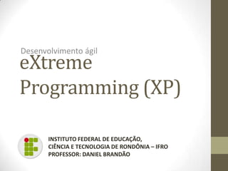 eXtreme
Programming (XP)
Desenvolvimento ágil
INSTITUTO FEDERAL DE EDUCAÇÃO,
CIÊNCIA E TECNOLOGIA DE RONDÔNIA – IFRO
PROFESSOR: DANIEL BRANDÃO
 