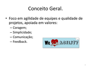 Conceito Geral.
• Foco em agilidade de equipes e qualidade de
projetos, apoiada em valores:
– Coragem;
– Simplicidade;
– Comunicação;
– Feedback.
2
 