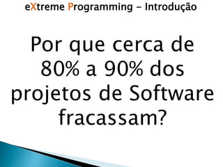 eXtreme Programming - Introdução
Por que cerca de
80% a 90% dos
projetos de Software
fracassam?
 