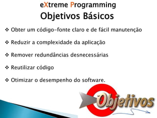 eXtreme Programming
 Obter um código-fonte claro e de fácil manutenção
 Reduzir a complexidade da aplicação
 Remover redundâncias desnecessárias
 Reutilizar código
 Otimizar o desempenho do software.
Objetivos Básicos
 