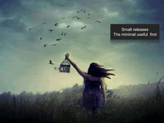 Small releases 
The minimal useful first 
 