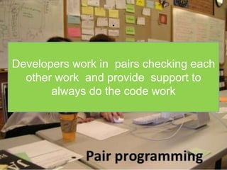 . 
Developers work in pairs checking each 
other work and provide support to 
always do the code work 
 