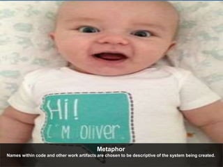 Metaphor 
Names within code and other work artifacts are chosen to be descriptive of the system being created. 
 