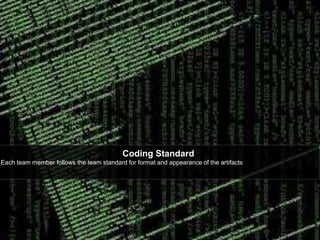 Coding Standard 
Each team member follows the team standard for format and appearance of the artifacts. 
 