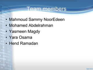 Team members 
• Mahmoud Sammy NoorEdeen 
• Mohamed Abdelrahman 
• Yasmeen Magdy 
• Yara Osama 
• Hend Ramadan 
 