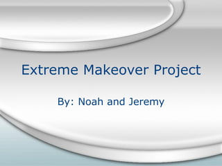 Extreme Makeover Project By: Noah and Jeremy 