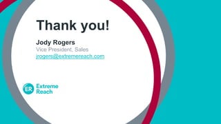 Thank you!
Jody Rogers
Vice President, Sales
jrogers@extremereach.com
ExtremeReach.com
 