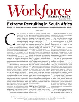 Workƒorce                                                                                         MANAGEMENT
                                                                                                                            December 2006


Extreme Recruiting in South Africa
Employers are building new recruiting processes and training programs to manage through uneven labor markets.

                                                                   By Fay Hansen




C
                      rime is booming in           allowed the company to meet its hiring                      “South African labor laws are among
                      South Africa, and so is      goals under difficult conditions. The com-            the toughest in the world, from recruiting to
                      the security services        pany competes for talent against other local          dismissal,” Zullberg notes.
                      industry, where dou-         companies and the broad range of multina-                   In the World Bank’s difficulty of hiring
                      ble-digit growth rates       tionals that are rapidly expanding their              index, which ranks countries on the rigidity
                      in demand persistently       operations in South Africa.                           of regulations pertaining to the hiring
                      outstrip the supply of            “There is a feeding frenzy among                 process, South Africa scores a 44, com-
                      trained guards and           companies looking for black managers,                 pared with 0 for the U.S., one of the least
                      managerial talent.           with extensive poaching, and the same                 regulated countries.
      Despite the shortage of skilled labor,       employees poached again and again by                        “In addition, Black Economic
Stallion Security, a South African-owned           other employers,” Zullberg reports.                   Empowerment regulations pertain to every-
security services firm based in Johannesburg,           Foreign investment and domestic                  thing from black ownership to employees
is recruiting 15 to 20 managers and 150            growth are rising in South Africa, and for            and suppliers,” Zullberg reports. “We must
non-managerial employees every month               the first time in a generation, the country is        submit detailed current statistics on the
to meet client needs.                              creating jobs faster than new entrants are            racial makeup of our workforce to maintain
      Five hundred of Stallion’s 4,000             joining the workforce. Unemployment                   our status under BEE.”
employees fall into skilled or managerial          stands at a whopping 25.8 percent, but the                  Also, under the BEE program, many
classifications, and the company places a          shortage of skilled workers and managers is           companies must significantly increase the
particular emphasis on recruiting top talent       acute. In a working-age population of 23              number of black managers.
for these positions.                               million, only 30 percent of those over age 25               “If you are a black manager in South
      “We concentrate on getting the right         have some secondary school education and              Africa, you can write your own salary
management in place for everything from            only 6.5 percent have any tertiary education.         check,” Zullberg says. “Part of the problem
recruiting to quality control,” says Clive              The recruiting difficulties generated            stems from the brain drain that South Africa
Zullberg, Stallion Security’s managing             by South Africa’s uneven labor markets                has suffered over the past five to eight years
director. “If we have effective managers,          may be extreme, but they are only an exag-            because of high levels of crime. Many
they can shape the rest of the workforce.”         gerated version of the same challenges                skilled workers, who find it easy to locate
      Two years ago, Stallion overhauled its       that recruiters face in other countries               positions abroad, have emigrated.”
recruiting process to deal more effectively        where there is a large surplus of unskilled                 Recruiting at Stallion is also compli-
with the extremely uneven labor markets            labor and a shortage of skilled and man-              cated by the fact that while the rise in crime
that characterize the South African econo-         agerial talent. Employers like Stallion are           in South Africa, including white-collar
my. Stallion’s new approach includes tools         responding with new recruiting and reten-             crime, has created more business for the
designed to ensure that candidates fit the         tion techniques to support growth until               security industry, it has also generated high-
jobs, plus extensive training and promoting        labor markets adjust.                                 er risks in hiring. Because of the nature of
from within. To keep new hires on the job,                                                               Stallion’s work with clients, targeted
the company has built a culture of loyalty         RECRUITING PRIORITIES                                 recruitment and careful screening and train-
underpinned by competitive compensation                Although the labor markets in South               ing are essential.
and a retention policy that bans re-employ-        Africa reflect a broader pattern, recruit-                  In 2004, Stallion executives attended a
ment for workers who leave the firm.               ing there is complicated by several                   conference and realized that the company’s
      Stallion’s new recruitment process has       unique factors.                                       HR function was archaic in many of its


        The Publisher’s sale of this reprint does not constitute or imply any endorsement or sponsorship of any product, service or organization.
              Crain Communications 732-723-0569. DO NOT EDIT OR ALTER REPRINTS. REPRODUCTIONS NOT PERMITTED.
                                      © Entire contents copyright by Crain Communications Inc. All rights reserved.
 
