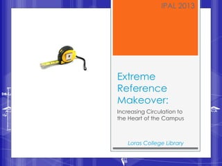 IPAL 2013




Extreme
Reference
Makeover:
Increasing Circulation to
the Heart of the Campus



    Loras College Library
 