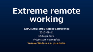 Extreme  remote  
working
YAPC::Asia  2015  Reject-‐‑‒Conference  
2015-‐‑‒09-‐‑‒11  
Shibuya  dots.  
#rejectcon  #eventdots  
Yusuke  Wada  a.k.a.  yusukebe
 