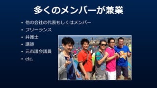 多くのメンバーが兼業
• 他の会社の代表もしくはメンバー  
• フリーランス  
• 弁護⼠士  
• 講師  
• 元市議会議員  
• etc.
 