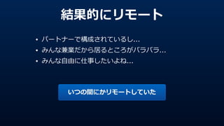 結果的にリモート
• パートナーで構成されているし...  
• みんな兼業だから居るところがバラバラ...  
• みんな⾃自由に仕事したいよね...
いつの間にかリモートしていた
 