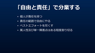 「⾃自由と責任」で分業する
• 個⼈人が責任を持つ  
• 責任の範囲で⾃自由にやる  
• ベストエフォートを尽くす  
• 属⼈人性及び単⼀一障害点はある程度度割り切切る
 
