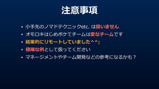 注意事項
• ⼩小⼿手先のノマドテクニックetc.  は扱いません  
• オモロキはじめボケてチームは変なチームです  
• 結果的にリモートしていました^^;  
• 極端な例例として扱ってください  
• マネージメントやチーム開発などの参考になるかも？
 