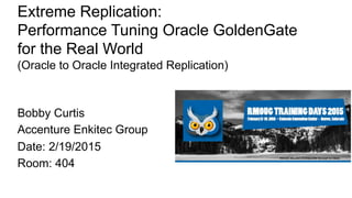Bobby Curtis
Accenture Enkitec Group
Date: 2/19/2015
Room: 404
Extreme Replication:
Performance Tuning Oracle GoldenGate
for the Real World
(Oracle to Oracle Integrated Replication)
 