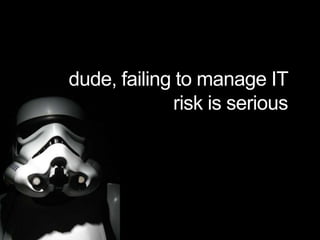 dude, failing to manage IT
risk is serious
 