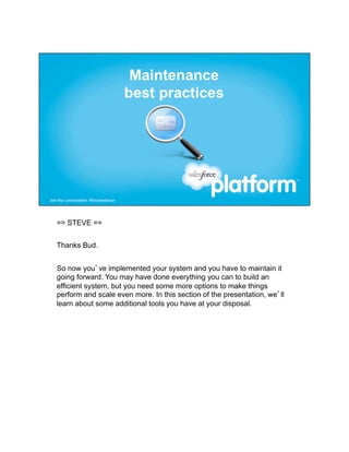 == STEVE ==


Thanks Bud.


So now you’ve implemented your system and you have to maintain it
going forward. You may have done everything you can to build an
efficient system, but you need some more options to make things
perform and scale even more. In this section of the presentation, we’ll
learn about some additional tools you have at your disposal.
 