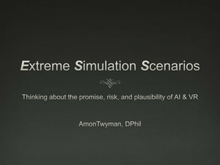 Extreme Simulation Scenarios Thinking about the promise, risk, and plausibility of AI & VR AmonTwyman, DPhil 