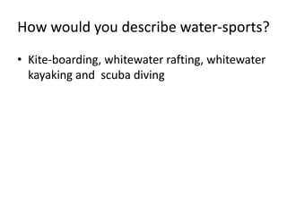 How would you describe water-sports?
• Kite-boarding, whitewater rafting, whitewater
kayaking and scuba diving

 