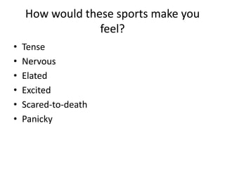 How would these sports make you
feel?
•
•
•
•
•
•

Tense
Nervous
Elated
Excited
Scared-to-death
Panicky

 