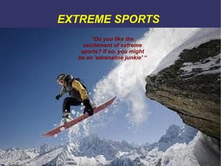 EXTREME SPORTS
“Do you like the
excitement of extreme
sports? If so, you might
be an 'adrenaline junkie' “

 