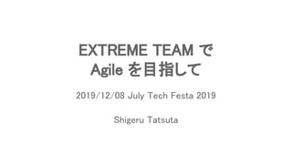 EXTREME TEAM で 
Agile を目指して 
Shigeru Tatsuta 
2019/12/08 July Tech Festa 2019 
 