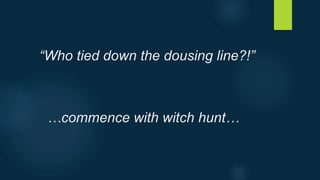 “Who tied down the dousing line?!”
…commence with witch hunt…
 