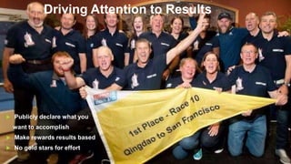  Publicly declare what you
want to accomplish
 Make rewards results based
 No gold stars for effort
Driving Attention to Results
 