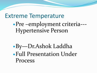 Extreme Temperature
Pre –employment criteria---
Hypertensive Person
By—Dr.Ashok Laddha
Full Presentation Under
Process
 