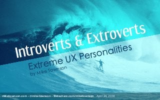 miketownson.com • @miketownson • Slideshare.com/miketownson April 24, 2014
Introverts & Extroverts
Extreme UX Personalities
by Mike Townson
 
