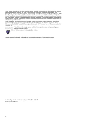 ©2003 Extreme Networks, Inc. All rights reserved. Extreme Networks, ExtremeWare and BlackDiamond are registered
trademarks of Extreme Networks, Inc. in the United States and certain other jurisdictions. ExtremeWare Vista,
ExtremeWorks, ExtremeAssist, ExtremeAssist1, ExtremeAssist2, PartnerAssist, Extreme Standby Router Protocol, ESRP,
SmartTraps, Alpine, Summit, Summit1, Summit4, Summit4/FX, Summit7i, Summit24, Summit48, Summit Virtual
Chassis, SummitLink, SummitGbX, SummitRPS and the Extreme Networks logo are trademarks of Extreme Networks,
Inc., which may be registered or pending registration in certain jurisdictions. The Extreme Turbodrive logo is a service
mark of Extreme Networks, which may be registered or pending registration in certain jurisdictions. Specifications are
subject to change without notice.
Adobe and Reader are registered trademarks of Adobe Systems Incorporated. NetWare and Novell are registered
trademarks of Novell, Inc. Merit is a registered trademark of Merit Network, Inc. Solaris is a trademark of Sun
Microsystems, Inc. F5, BIG/ip, and 3DNS are registered trademarks of F5 Networks, Inc. see/IT is a trademark of F5
Networks, Inc.
                   “Data Fellows”, the triangle symbol, and Data Fellows product names and symbols/logos are
                   trademarks of Data Fellows.
            F-Secure SSH is a registered trademark of Data Fellows.




All other registered trademarks, trademarks and service marks are property of their respective owners.




Authors: Hugh Bussell, Julie Laccabue, Megan Mahar, Richard Small
Production: Hugh Bussell




2
 