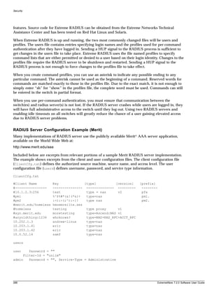 Security




features. Source code for Extreme RADIUS can be obtained from the Extreme Networks Technical
Assistance Center and has been tested on Red Hat Linux and Solaris.

When Extreme RADIUS is up and running, the two most commonly changed files will be users and
profiles. The users file contains entries specifying login names and the profiles used for per-command
authentication after they have logged in. Sending a HUP signal to the RADIUS process is sufficient to
get changes in the users file to take place. Extreme RADIUS uses the file named profiles to specify
command lists that are either permitted or denied to a user based on their login identity. Changes to the
profiles file require the RADIUS server to be shutdown and restarted. Sending a HUP signal to the
RADIUS process is not enough to force changes to the profiles file to take effect.

When you create command profiles, you can use an asterisk to indicate any possible ending to any
particular command. The asterisk cannot be used as the beginning of a command. Reserved words for
commands are matched exactly to those in the profiles file. Due to the exact match, it is not enough to
simply enter “sh” for “show” in the profiles file, the complete word must be used. Commands can still
be entered in the switch in partial format.

When you use per-command authentication, you must ensure that communication between the
switch(es) and radius server(s) is not lost. If the RADIUS server crashes while users are logged in, they
will have full administrative access to the switch until they log out. Using two RADIUS servers and
enabling idle timeouts on all switches will greatly reduce the chance of a user gaining elevated access
due to RADIUS server problems.


RADIUS Server Configuration Example (Merit)
Many implementations of RADIUS server use the publicly available Merit© AAA server application,
available on the World Wide Web at:
http://www.merit.edu/aaa

Included below are excerpts from relevant portions of a sample Merit RADIUS server implementation.
The example shows excerpts from the client and user configuration files. The client configuration file
(ClientCfg.txt) defines the authorized source machine, source name, and access level. The user
configuration file (users) defines username, password, and service type information.

ClientCfg.txt

#Client Name            Key             [type]          [version]             [prefix]
#----------------       --------------- -------------- ---------               --------
#10.1.2.3:256           test             type = nas      v2                    pfx
#pm1                    %^$%#*(&!(*&)+   type=nas                              pm1.
#pm2                    :-):-(;^):-}!    type nas                              pm2.
#merit.edu/homeless     hmoemreilte.ses
#homeless               testing          type proxy      v1
#xyz.merit.edu          moretesting      type=Ascend:NAS v1
#anyoldthing:1234       whoknows?        type=NAS+RAD_RFC+ACCT_RFC
10.202.1.3              andrew-linux     type=nas
10.203.1.41             eric             type=nas
10.203.1.42             eric             type=nas
10.0.52.14              samf             type=nas

users

user    Password = ""
     Filter-Id = "unlim"
admin   Password = "", Service-Type = Administrative




288                                                                                      ExtremeWare 7.2.0 Software User Guide
 