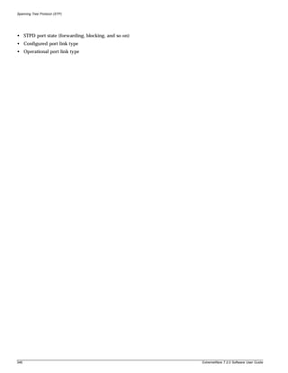 Spanning Tree Protocol (STP)




• STPD port state (forwarding, blocking, and so on)
• Configured port link type
• Operational port link type




346                                                   ExtremeWare 7.2.0 Software User Guide
 