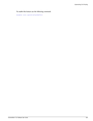 Implementing IS-IS Routing




               To enable this feature use the following command:

               disable isis ignore-attached-bit




ExtremeWare 7.2.0 Software User Guide                                                    429
 
