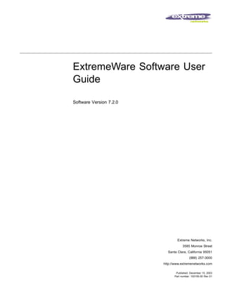 ExtremeWare Software User
Guide

Software Version 7.2.0




                                 Extreme Networks, Inc.
                                     3585 Monroe Street
                           Santa Clara, California 95051
                                          (888) 257-3000
                         http://www.extremenetworks.com

                                Published: December 15, 2003
                               Part number: 100155-00 Rev 01
 