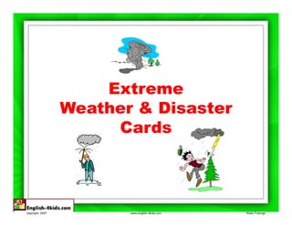 Extreme
                  Weather & Disaster
                       Cards




copyright, 2007          www.english-4kids.com   Kisito Futonge
 