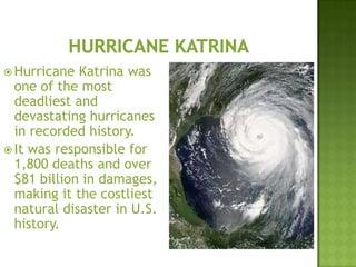  Hurricane Katrina was
one of the most
deadliest and
devastating hurricanes
in recorded history.
 It was responsible for
1,800 deaths and over
$81 billion in damages,
making it the costliest
natural disaster in U.S.
history.
 