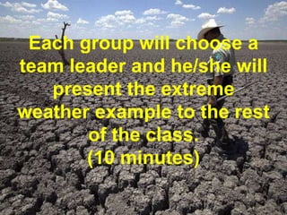 Each group will choose a
team leader and he/she will
present the extreme
weather example to the rest
of the class.
(10 minutes)
 