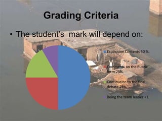Grading Criteria
• The student’s mark will depend on:
Exposition Contents 50 %.
Comments on the Rubric
form 25%.
Contibution to the final
debate 25%.
Being the team leader +1.
 