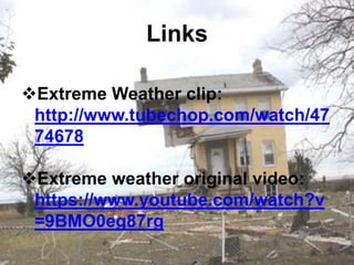 Links
Extreme Weather clip:
http://www.tubechop.com/watch/47
74678
Extreme weather original video:
https://www.youtube.com/watch?v
=9BMO0eg87rg
 