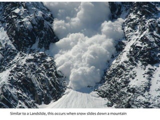 Similar to a Landslide, this occurs when snow slides down a mountain
 
