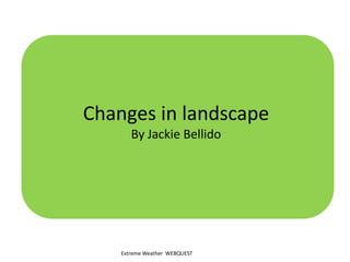 Changes in landscape ByJackie Bellido Extreme Weather  WEBQUEST 