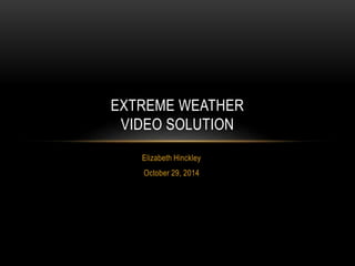 EXTREME WEATHER 
VIDEO SOLUTION 
Elizabeth Hinckley 
October 29, 2014 
 