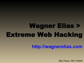 Wagner Elias >  Extreme Web Hacking http://wagnerelias.com São Paulo, 09/11/2008 